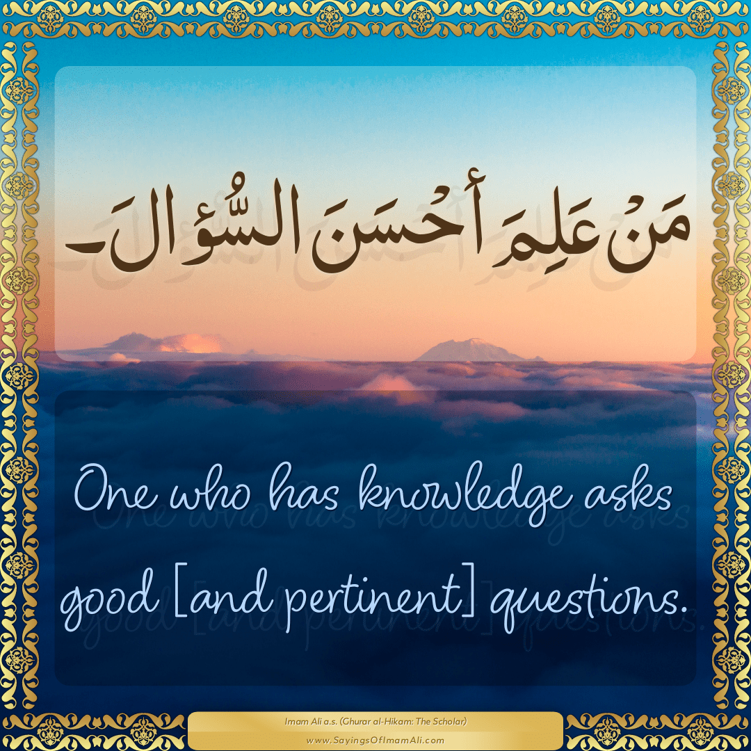 One who has knowledge asks good [and pertinent] questions.